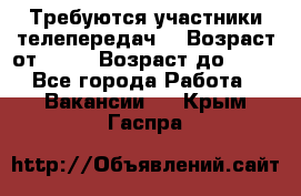 Требуются участники телепередач. › Возраст от ­ 18 › Возраст до ­ 60 - Все города Работа » Вакансии   . Крым,Гаспра